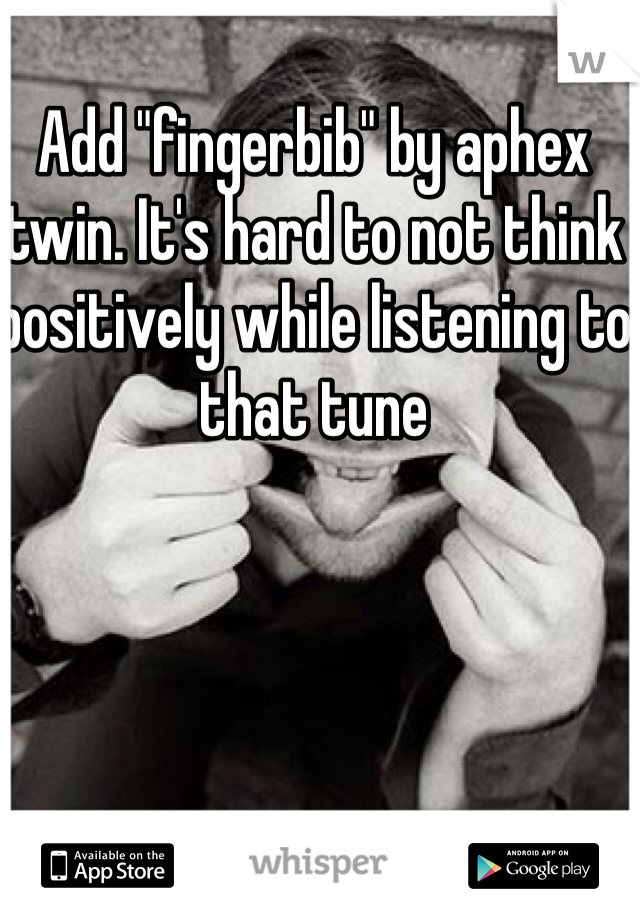 Add "fingerbib" by aphex twin. It's hard to not think positively while listening to that tune
