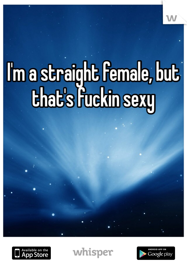 I'm a straight female, but that's fuckin sexy