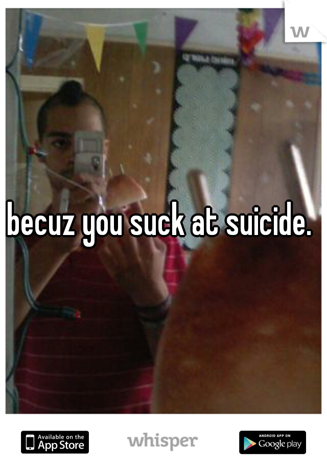 becuz you suck at suicide. 