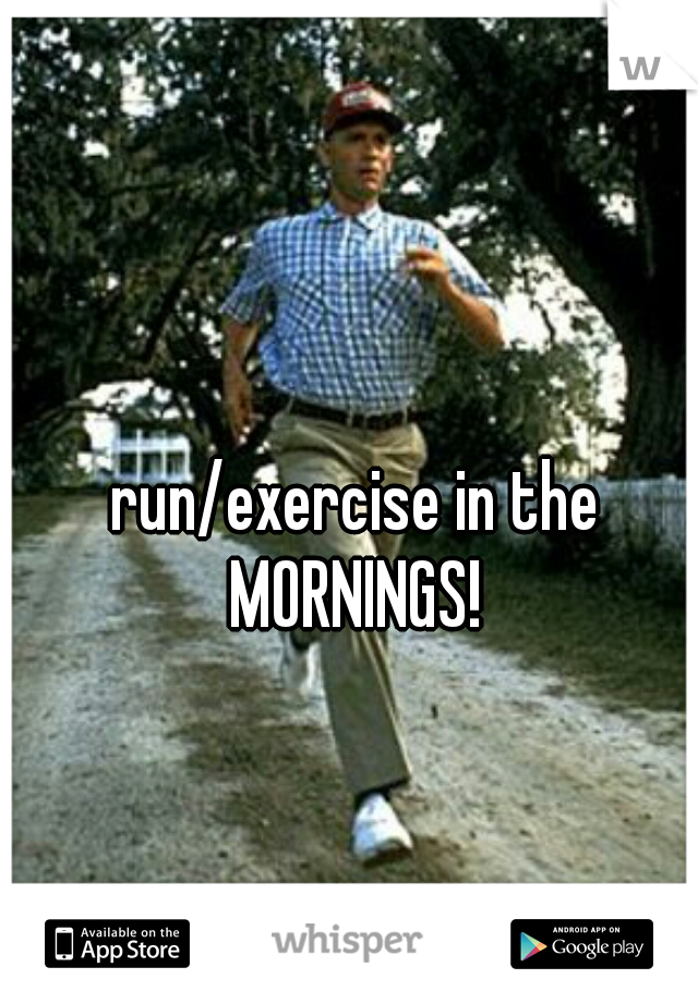 run/exercise in the MORNINGS! 