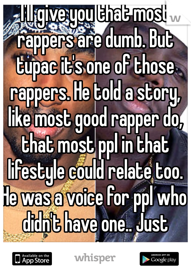 I'll give you that most rappers are dumb. But tupac it's one of those rappers. He told a story, like most good rapper do, that most ppl in that lifestyle could relate too. He was a voice for ppl who didn't have one.. Just saying. 