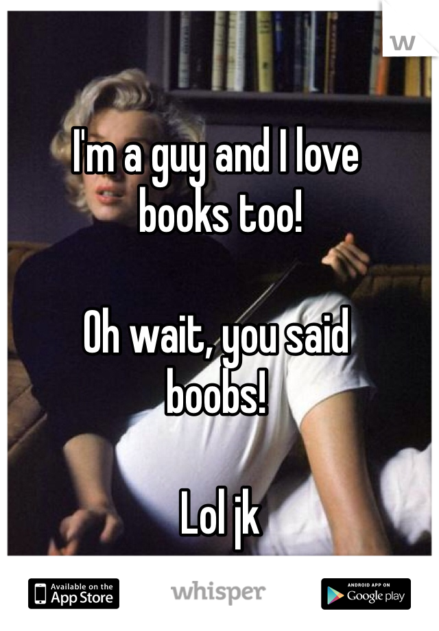 I'm a guy and I love
 books too!

Oh wait, you said
boobs! 

 Lol jk