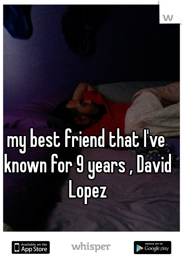 my best friend that I've known for 9 years , David Lopez