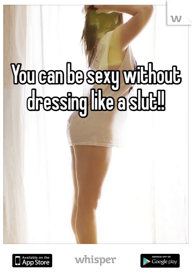 You can be sexy without dressing like a slut!!
