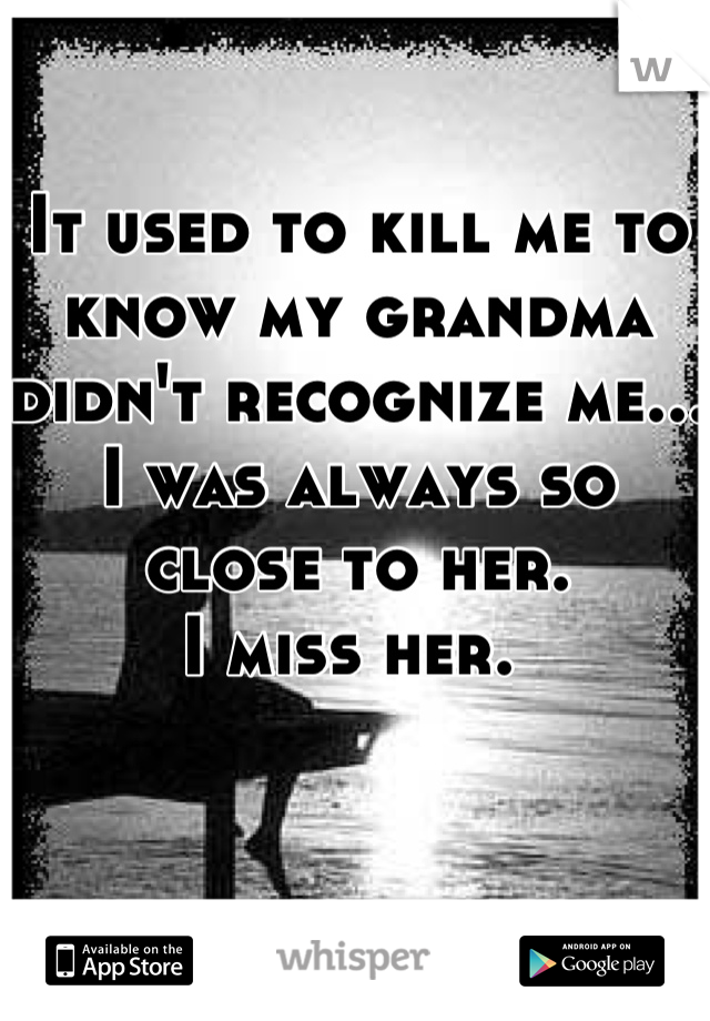 It used to kill me to know my grandma didn't recognize me... I was always so close to her.
I miss her. 