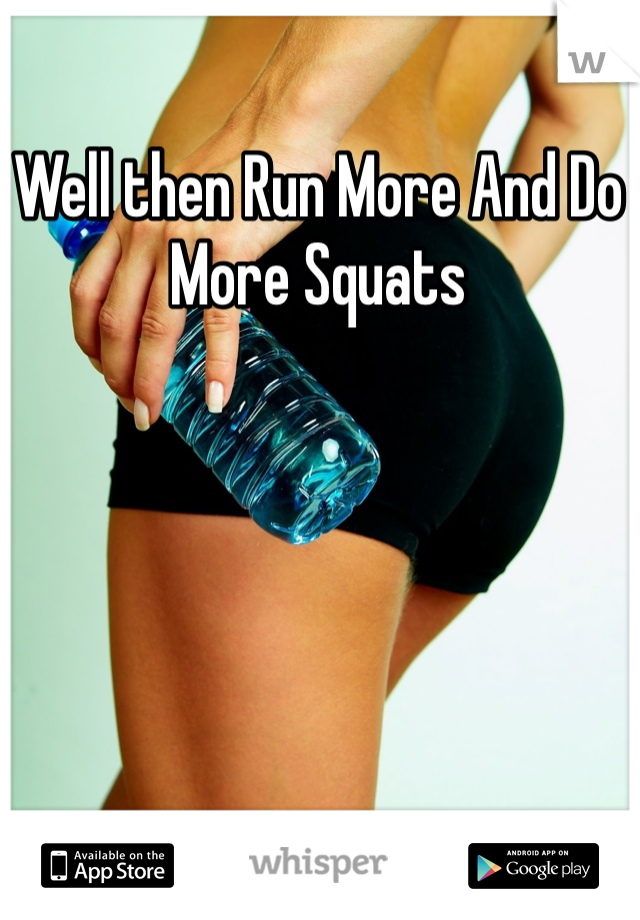Well then Run More And Do More Squats 