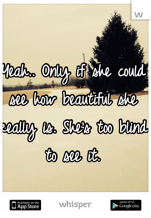 Yeah.. Only if she could see how beautiful she really is. She's too blind to see it. 