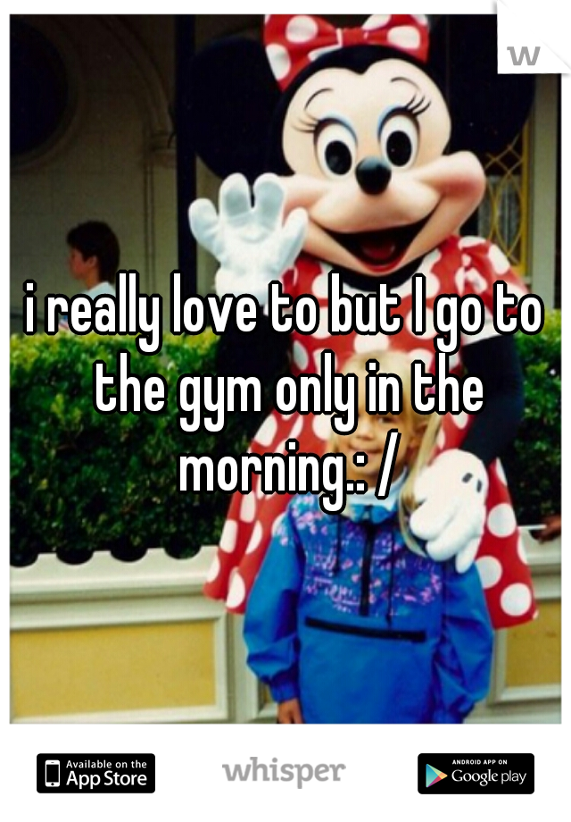 i really love to but I go to the gym only in the morning.: /