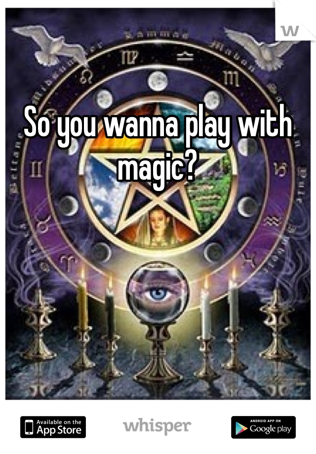 So you wanna play with magic?