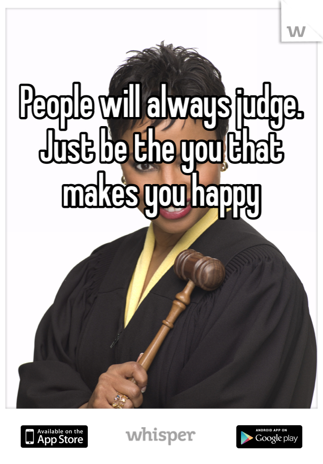 People will always judge. Just be the you that makes you happy