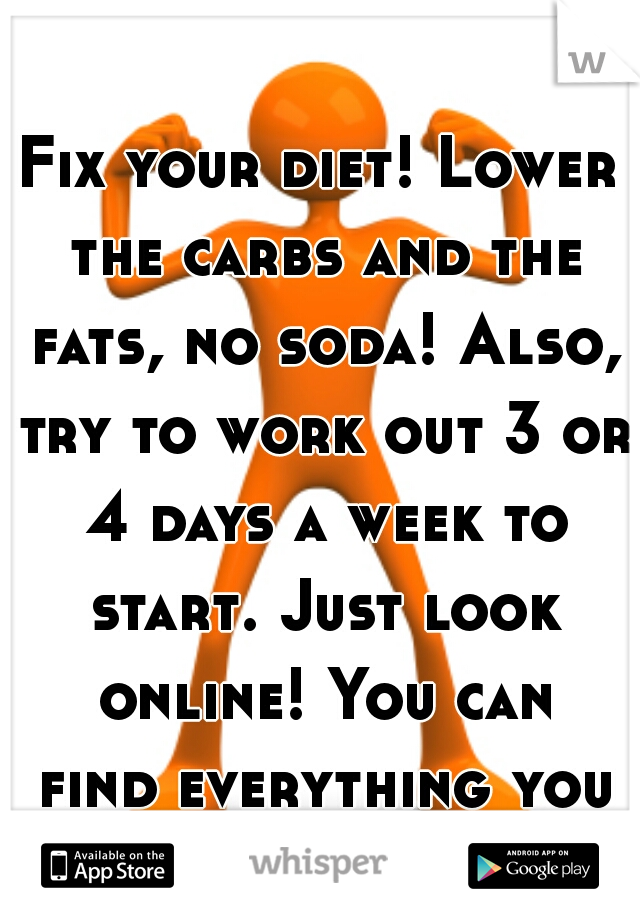 Fix your diet! Lower the carbs and the fats, no soda! Also, try to work out 3 or 4 days a week to start. Just look online! You can find everything you need. 