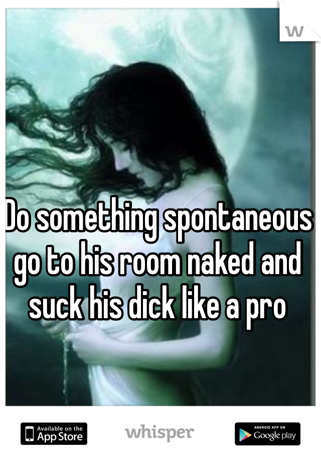 Do something spontaneous go to his room naked and suck his dick like a pro