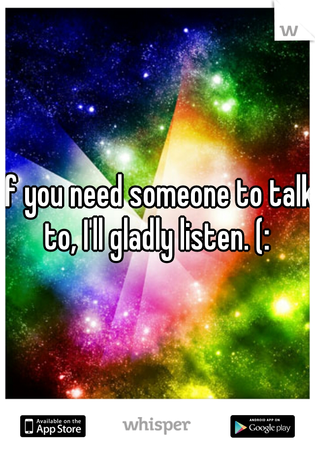 If you need someone to talk to, I'll gladly listen. (: 