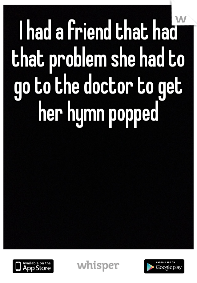 I had a friend that had that problem she had to go to the doctor to get her hymn popped 