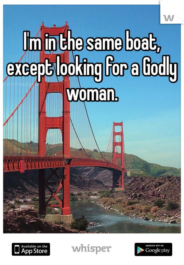 I'm in the same boat, except looking for a Godly woman. 