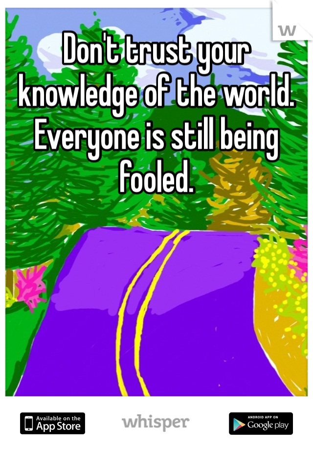 Don't trust your knowledge of the world. Everyone is still being fooled.