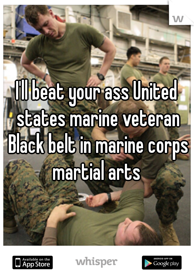 I'll beat your ass United states marine veteran Black belt in marine corps martial arts 