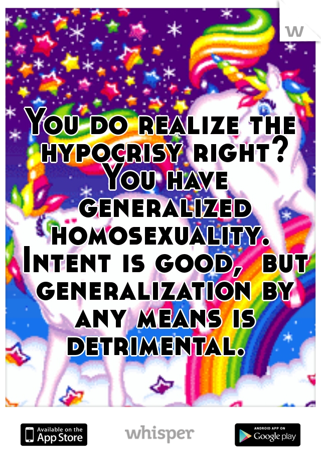 You do realize the hypocrisy right? You have generalized homosexuality.  Intent is good,  but generalization by any means is detrimental.  