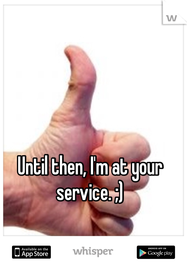 Until then, I'm at your service. ;) 