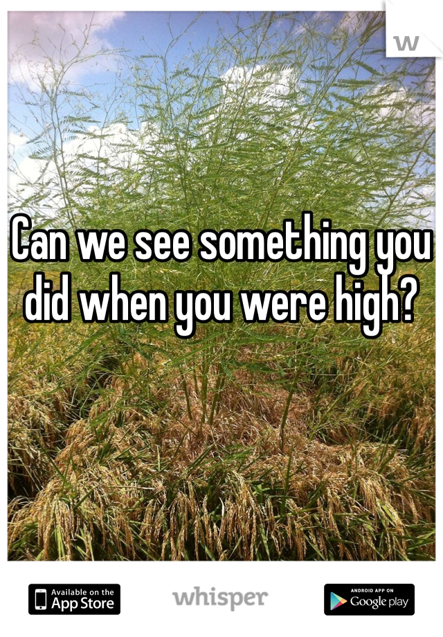 Can we see something you did when you were high?