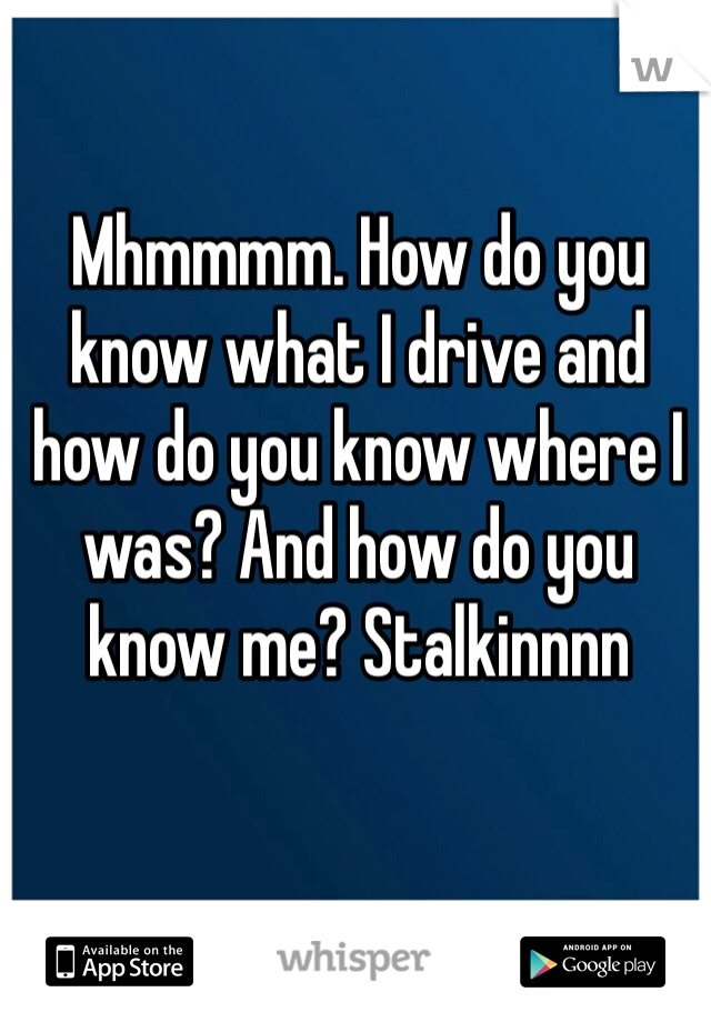 Mhmmmm. How do you know what I drive and how do you know where I was? And how do you know me? Stalkinnnn