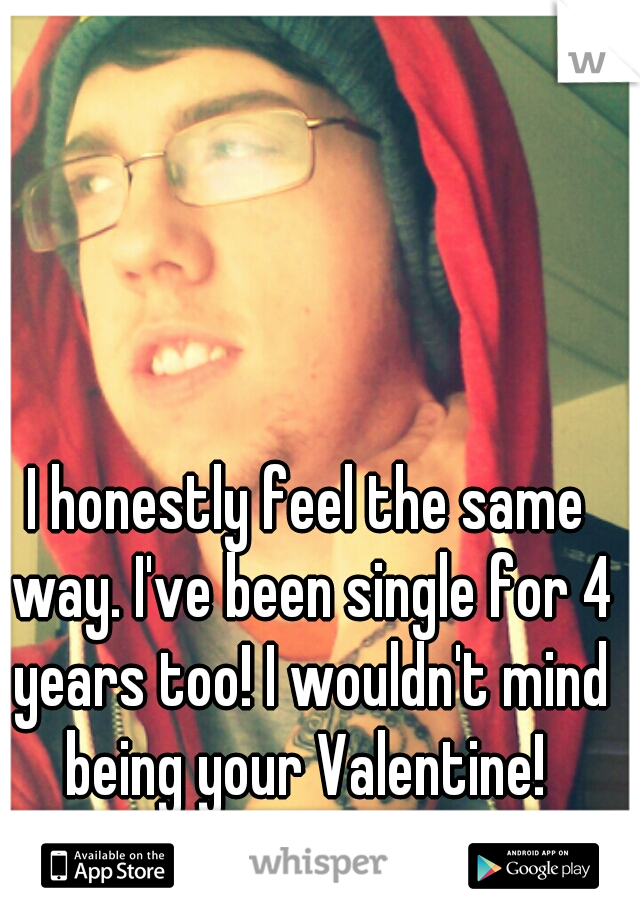I honestly feel the same way. I've been single for 4 years too! I wouldn't mind being your Valentine! 
(That's me in the pic)