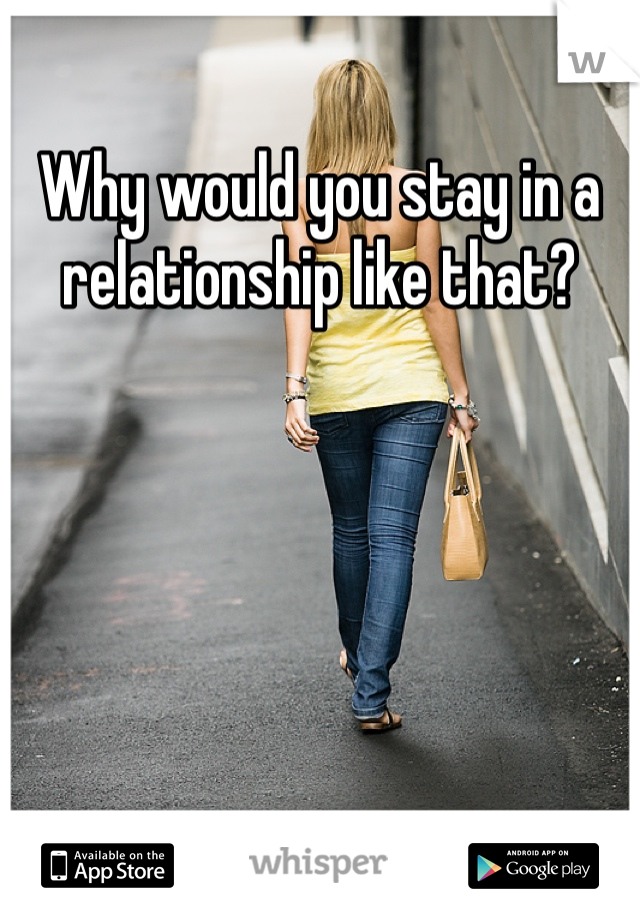 Why would you stay in a relationship like that?
