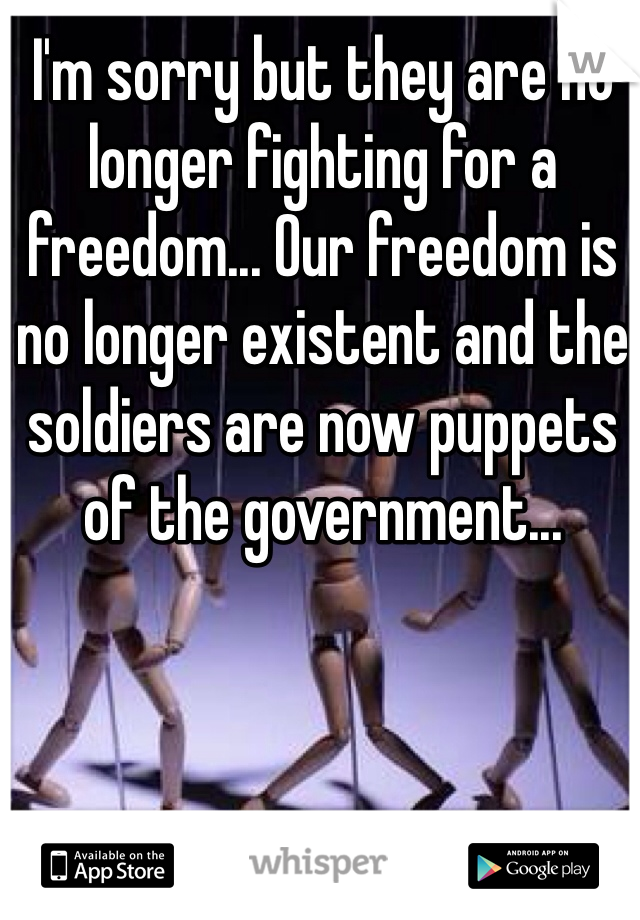 I'm sorry but they are no longer fighting for a freedom... Our freedom is no longer existent and the soldiers are now puppets of the government...