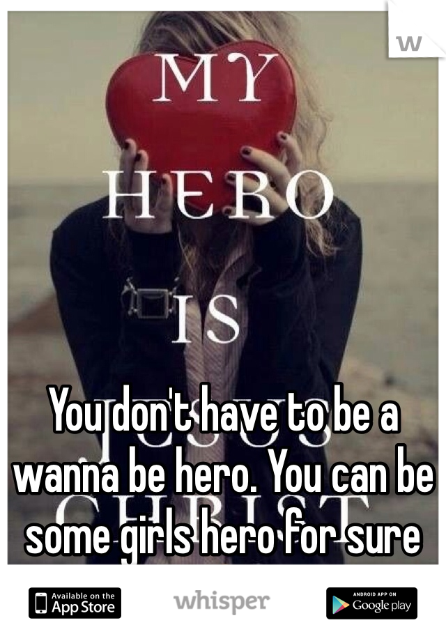 You don't have to be a wanna be hero. You can be some girls hero for sure 👍