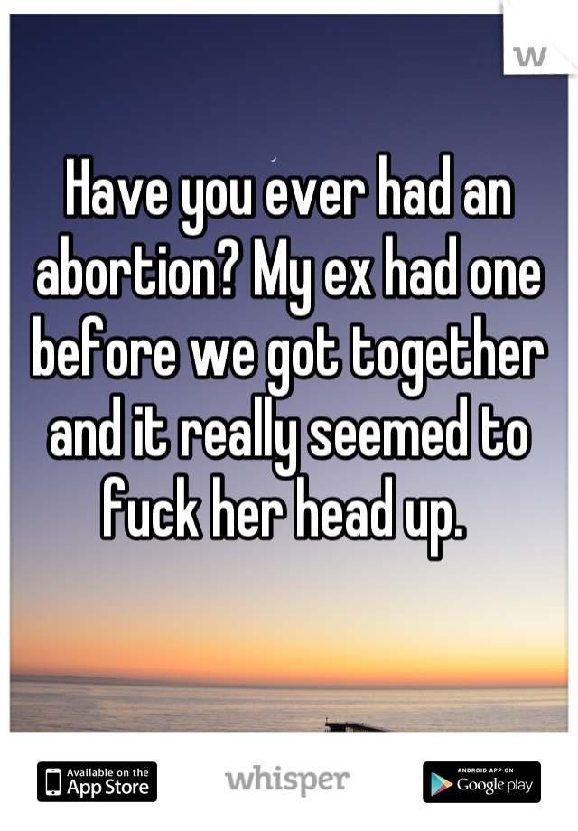 Have you ever had an abortion? My ex had one before we got together and it really seemed to fuck her head up. 