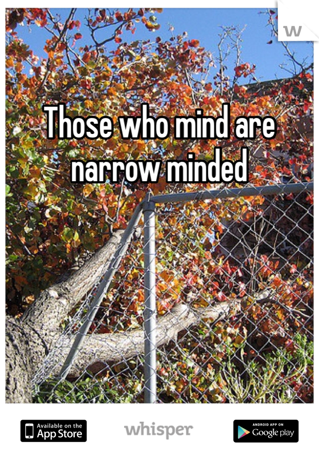 Those who mind are narrow minded 