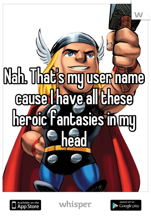 Nah. That's my user name cause I have all these heroic fantasies in my head