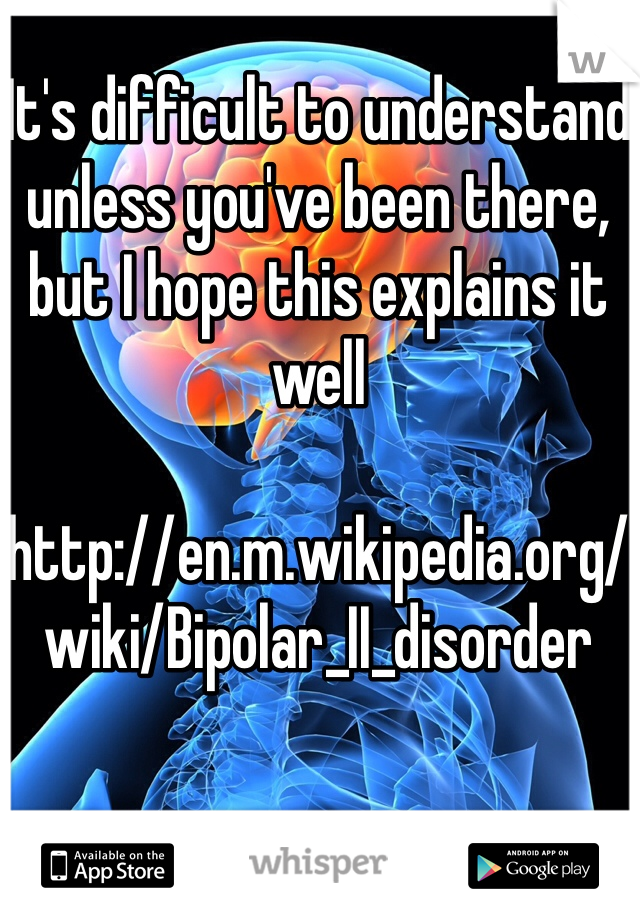 It's difficult to understand unless you've been there, but I hope this explains it well 

http://en.m.wikipedia.org/wiki/Bipolar_II_disorder
