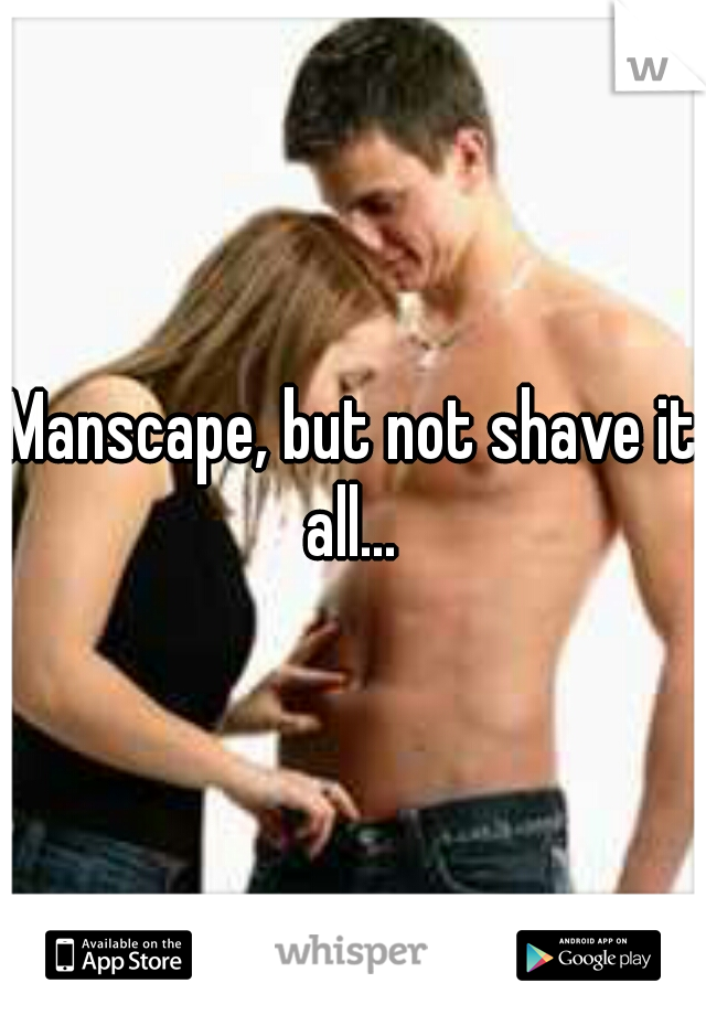Manscape, but not shave it all… 