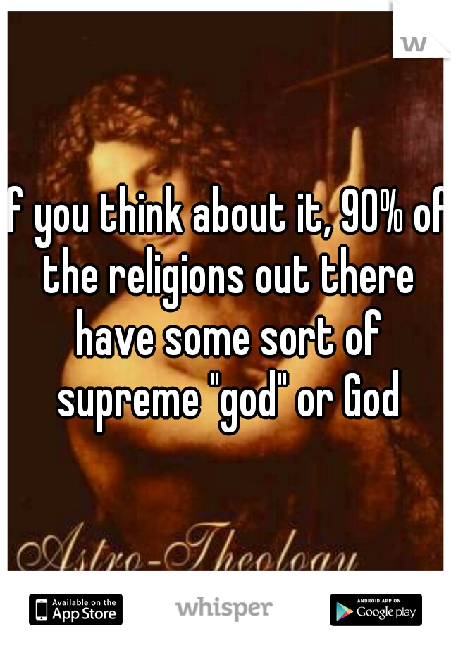 If you think about it, 90% of the religions out there have some sort of supreme "god" or God