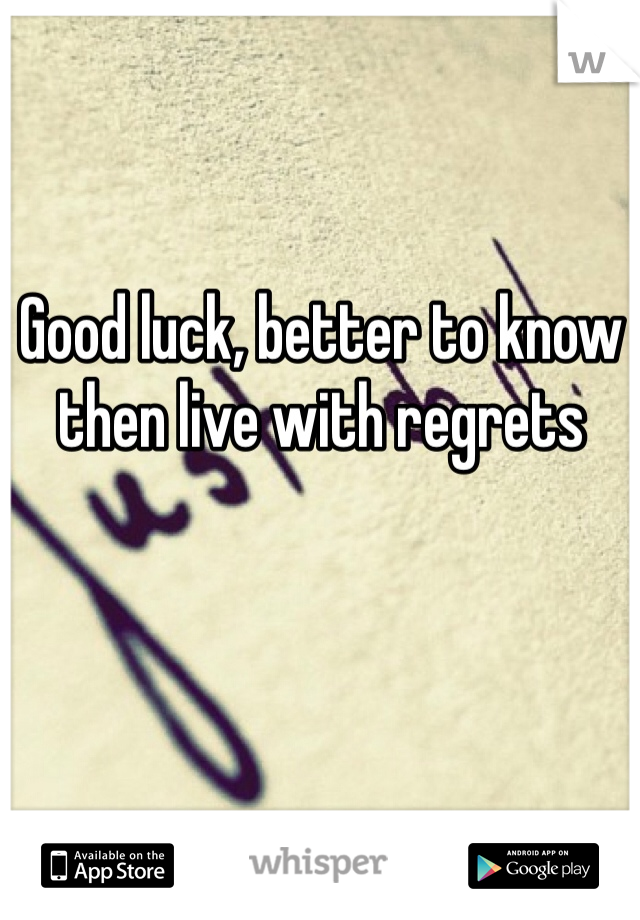 Good luck, better to know then live with regrets 