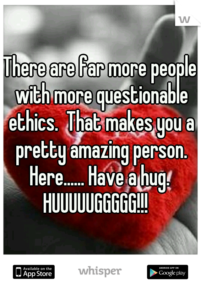 There are far more people with more questionable ethics.  That makes you a pretty amazing person.
Here...... Have a hug.
HUUUUUGGGGG!!!  