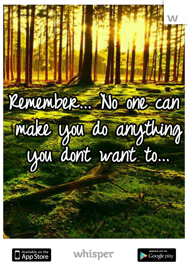 Remember... No one can make you do anything you dont want to...