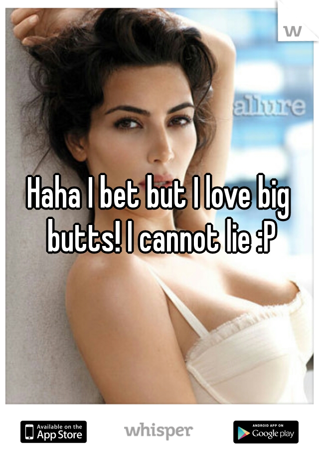 Haha I bet but I love big butts! I cannot lie :P