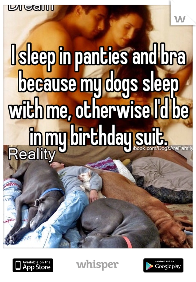 I sleep in panties and bra because my dogs sleep with me, otherwise I'd be in my birthday suit.