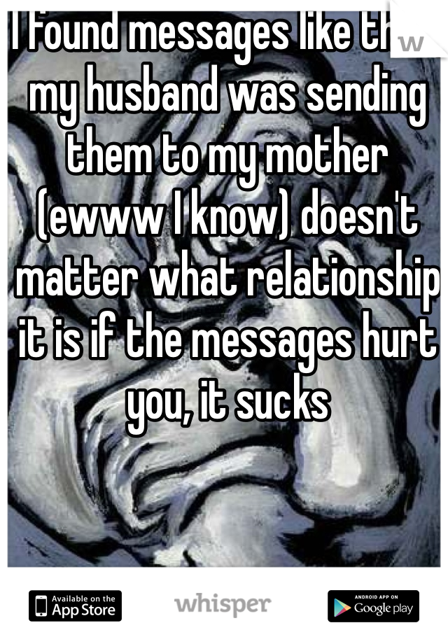 I found messages like that, my husband was sending them to my mother (ewww I know) doesn't matter what relationship it is if the messages hurt you, it sucks 