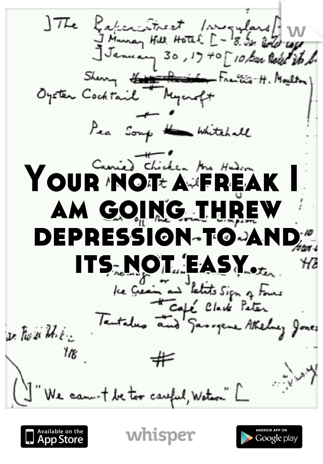 Your not a freak I am going threw depression to and its not easy.