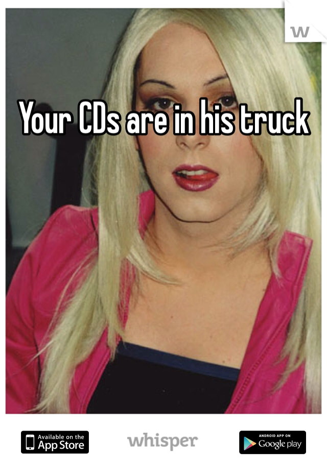 Your CDs are in his truck