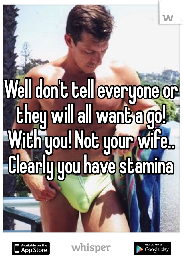 Well don't tell everyone or they will all want a go! With you! Not your wife.. Clearly you have stamina 