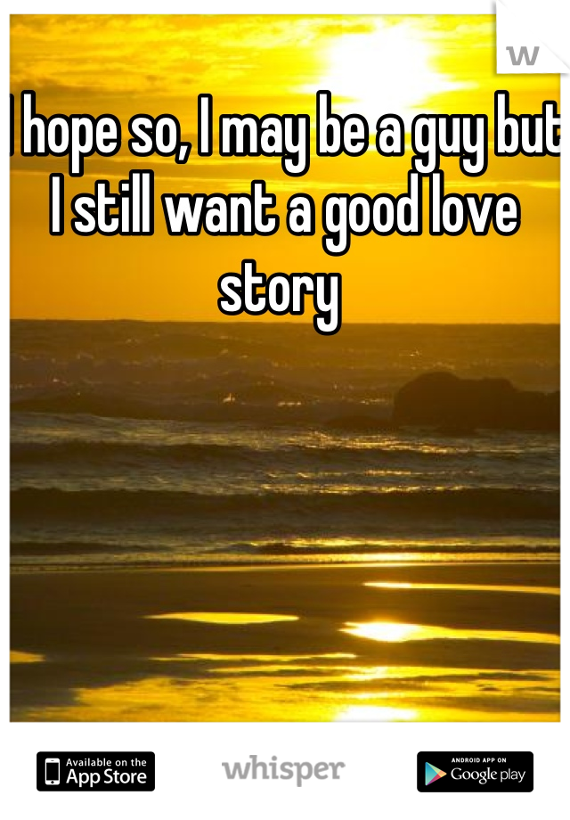 I hope so, I may be a guy but I still want a good love story 