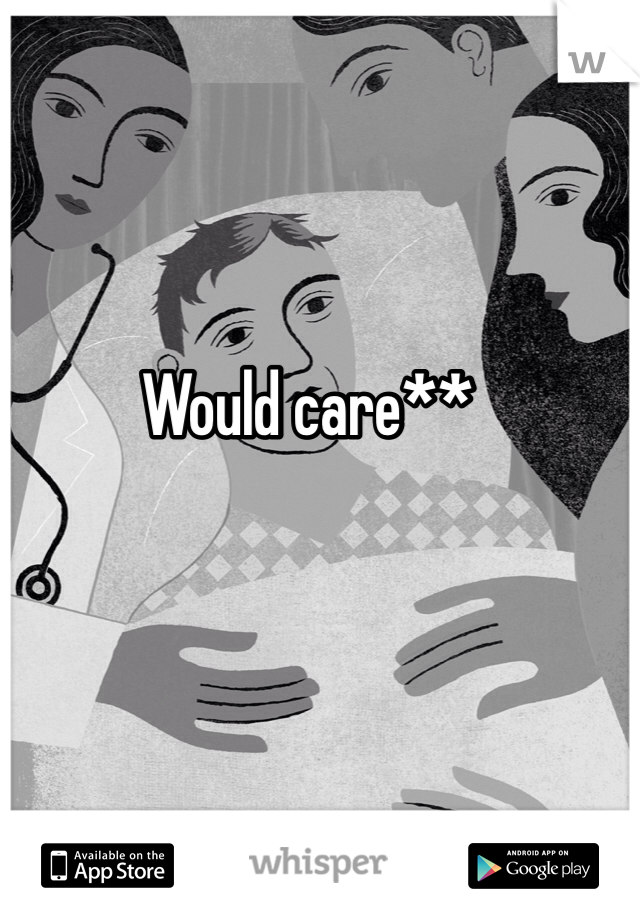 Would care**