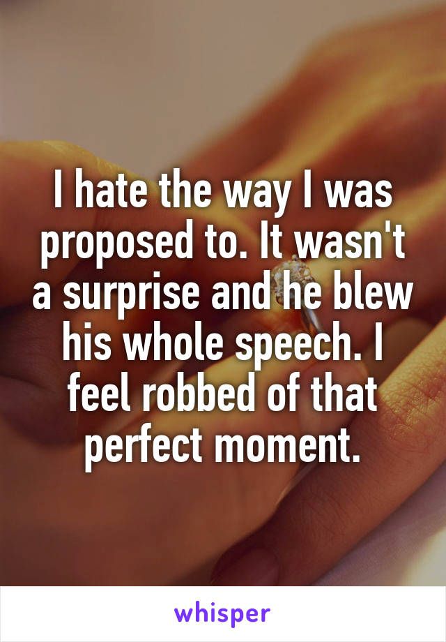 I hate the way I was proposed to. It wasn't a surprise and he blew his whole speech. I feel robbed of that perfect moment.