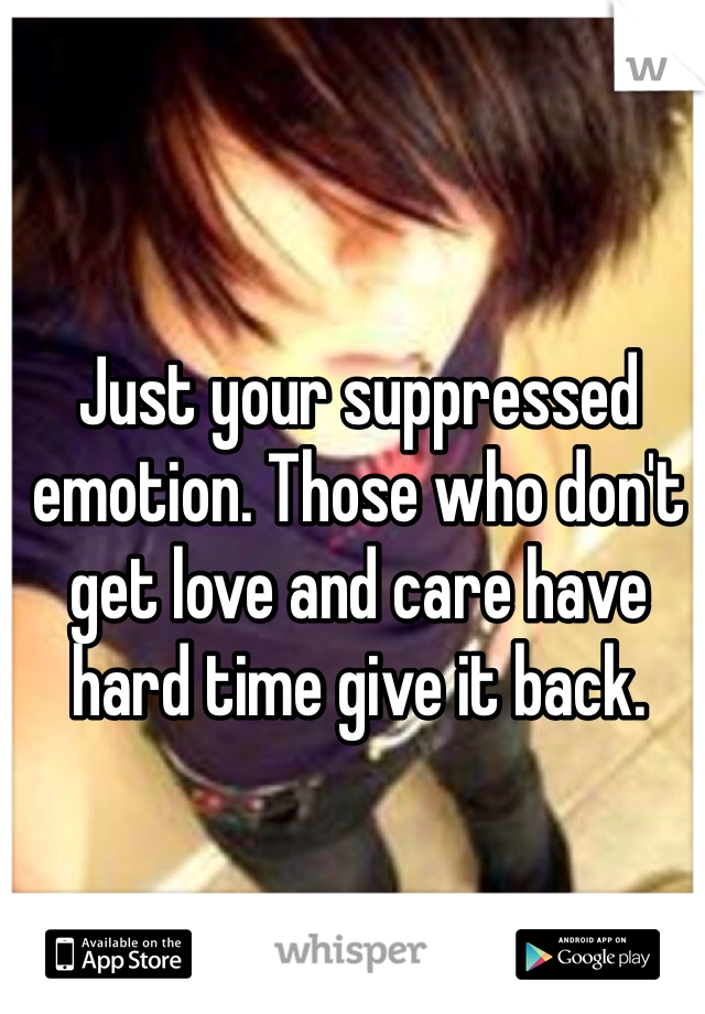 Just your suppressed emotion. Those who don't get love and care have hard time give it back. 