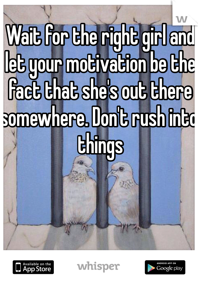 Wait for the right girl and let your motivation be the fact that she's out there somewhere. Don't rush into things 