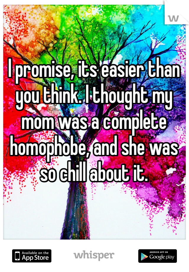 I promise, its easier than you think. I thought my mom was a complete homophobe, and she was so chill about it. 